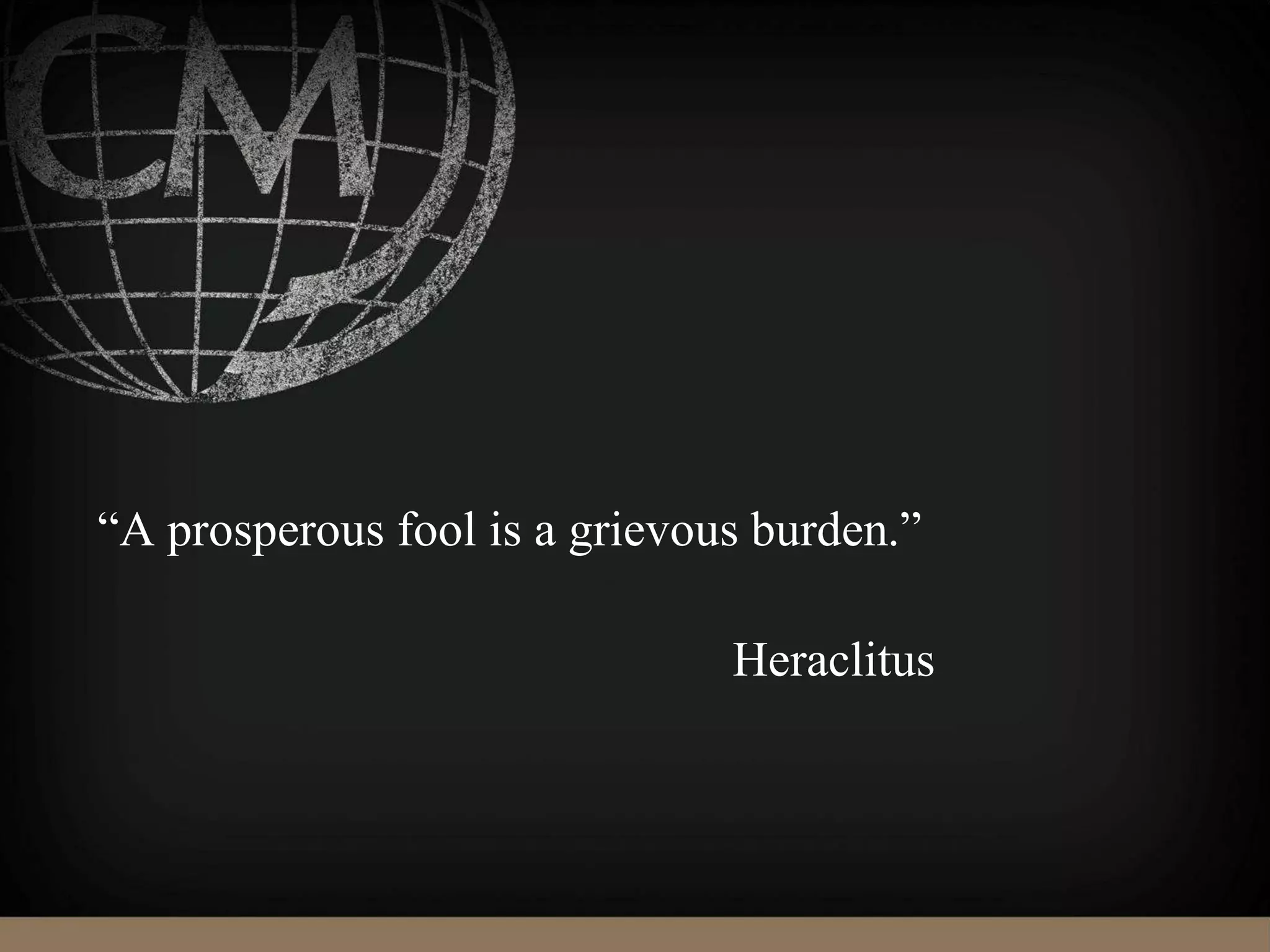 “A prosperous fool is a grievous burden.”
Heraclitus
 