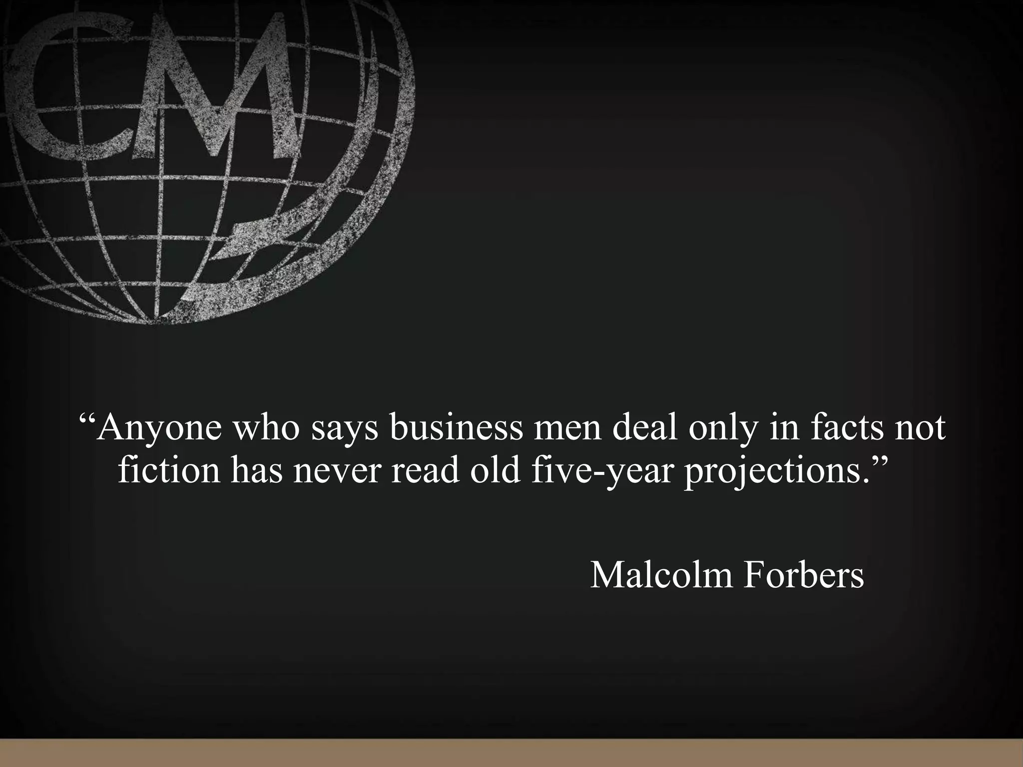 “Anyone who says business men deal only in facts not
fiction has never read old five-year projections.”
Malcolm Forbers
 