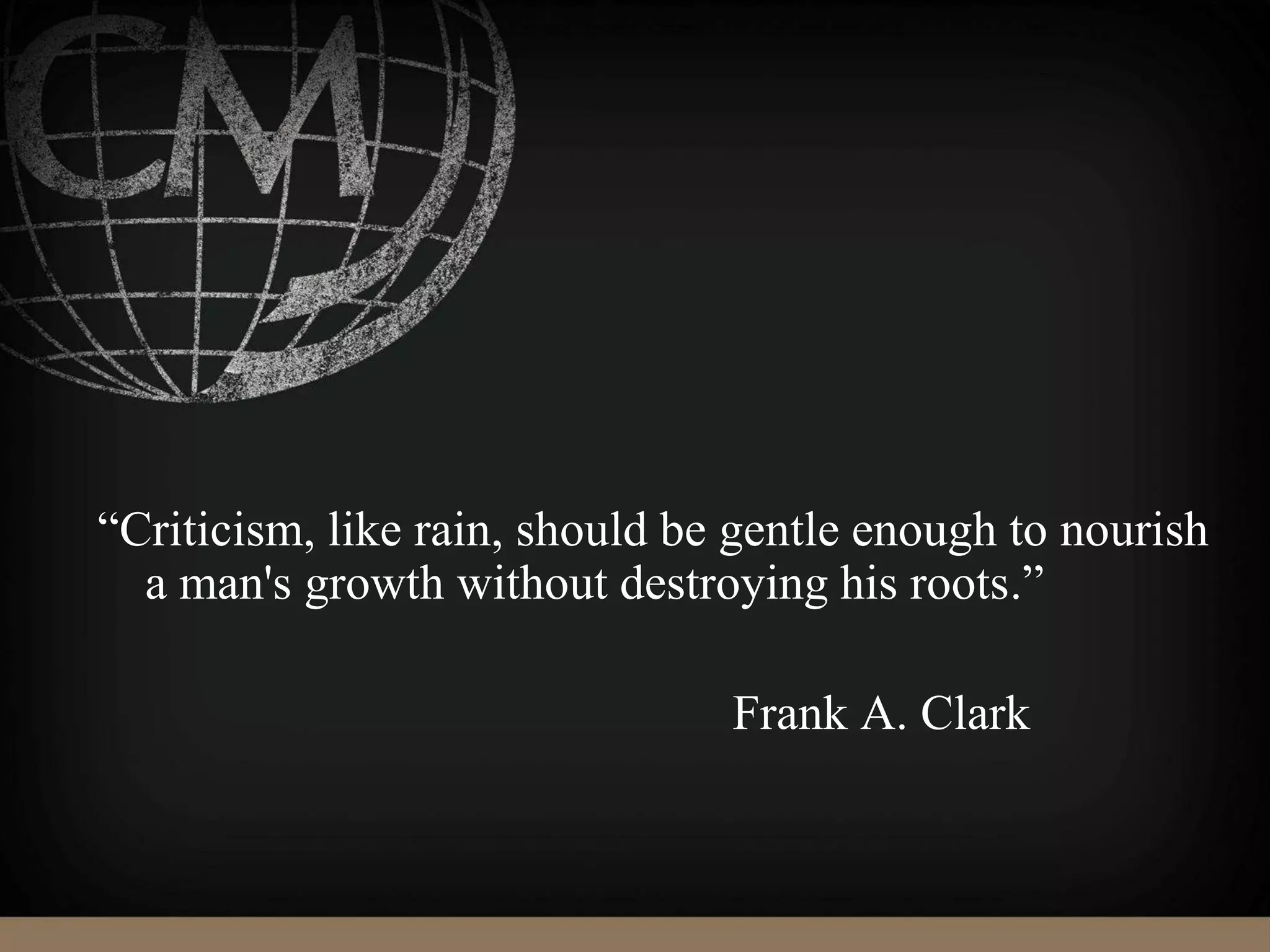 “Criticism, like rain, should be gentle enough to nourish
a man's growth without destroying his roots.”
Frank A. Clark
 