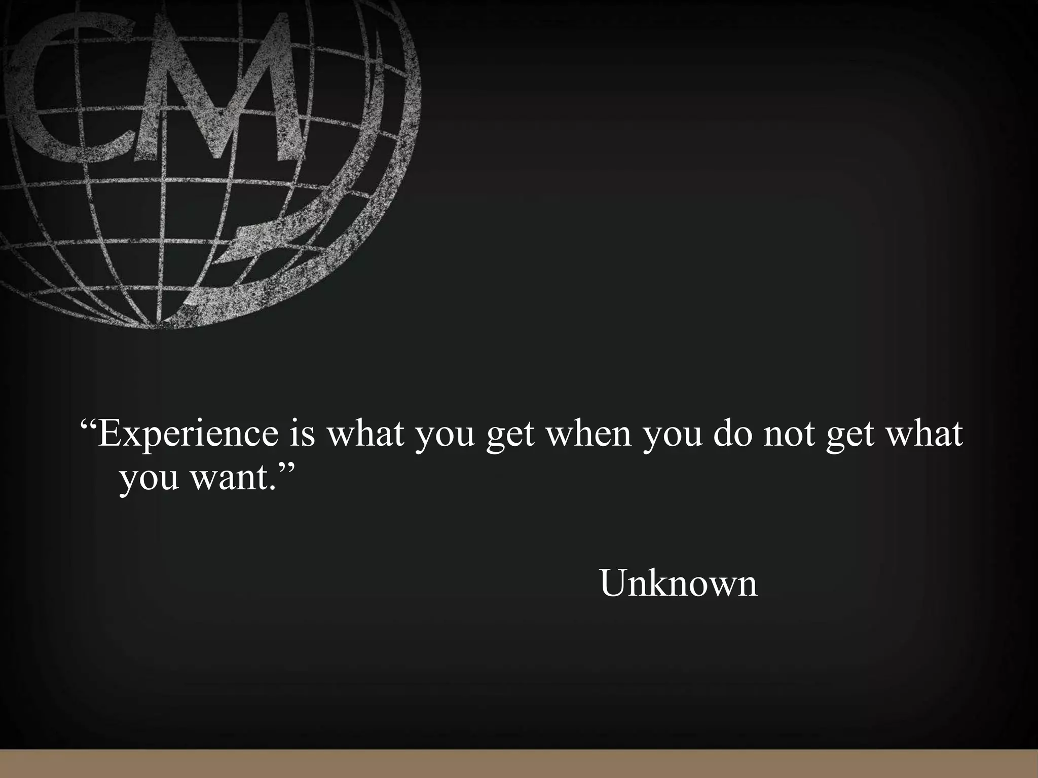 “Experience is what you get when you do not get what
you want.”
Unknown
 