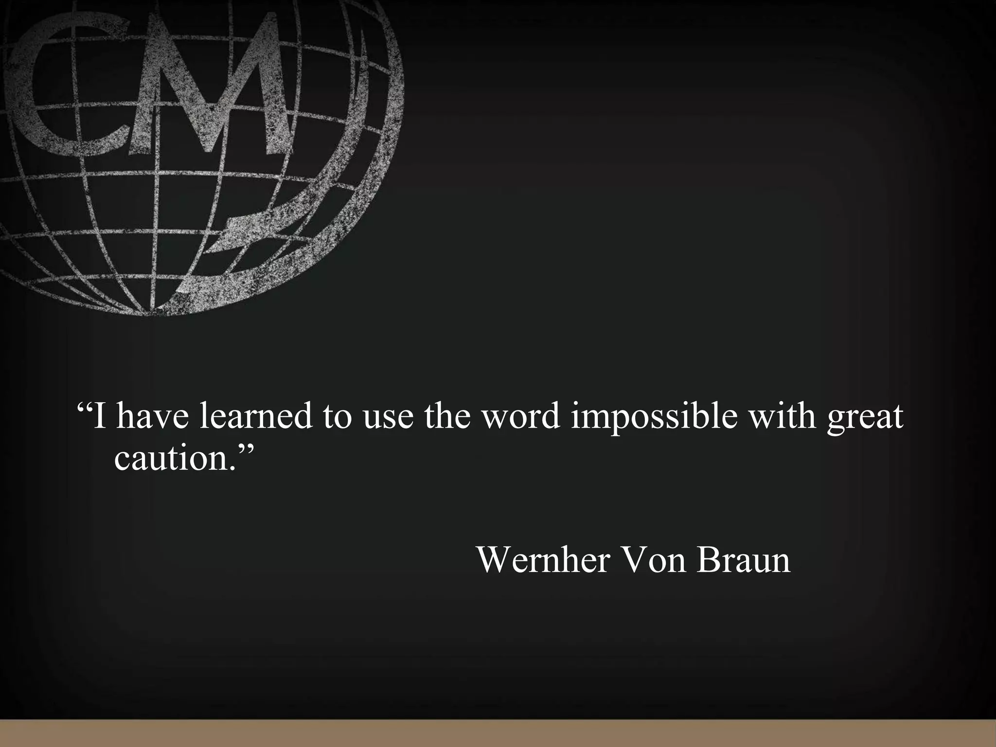“I have learned to use the word impossible with great
caution.”
Wernher Von Braun
 