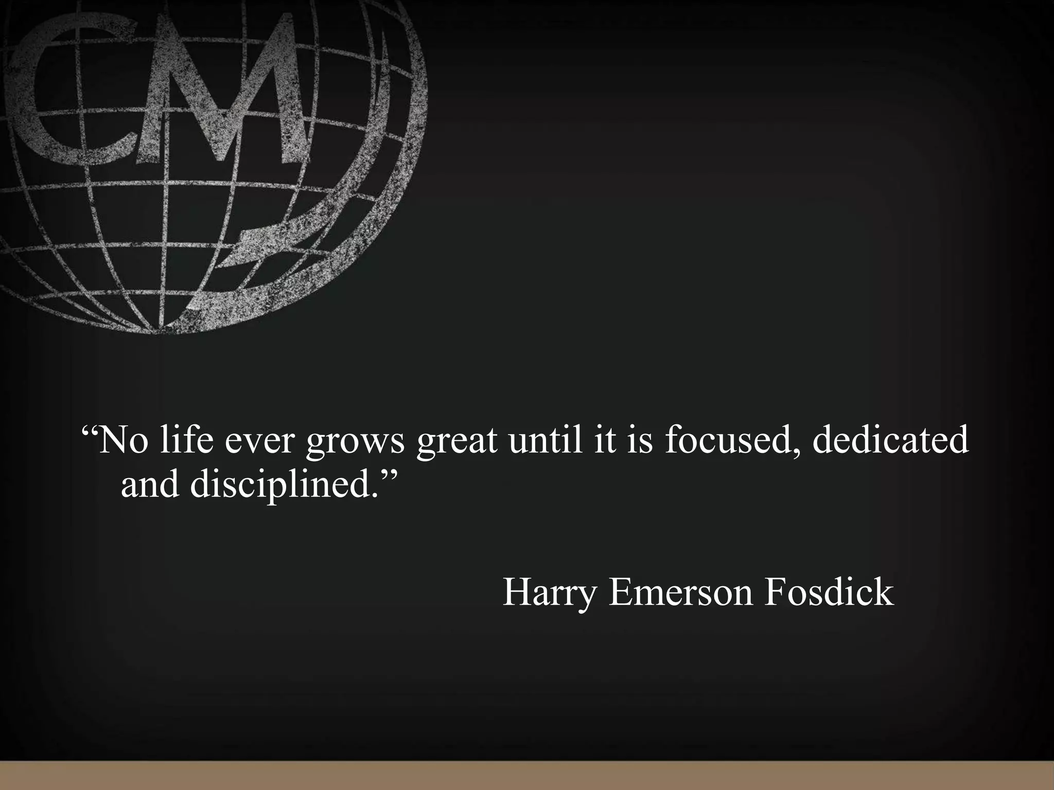 “No life ever grows great until it is focused, dedicated
and disciplined.”
Harry Emerson Fosdick
 