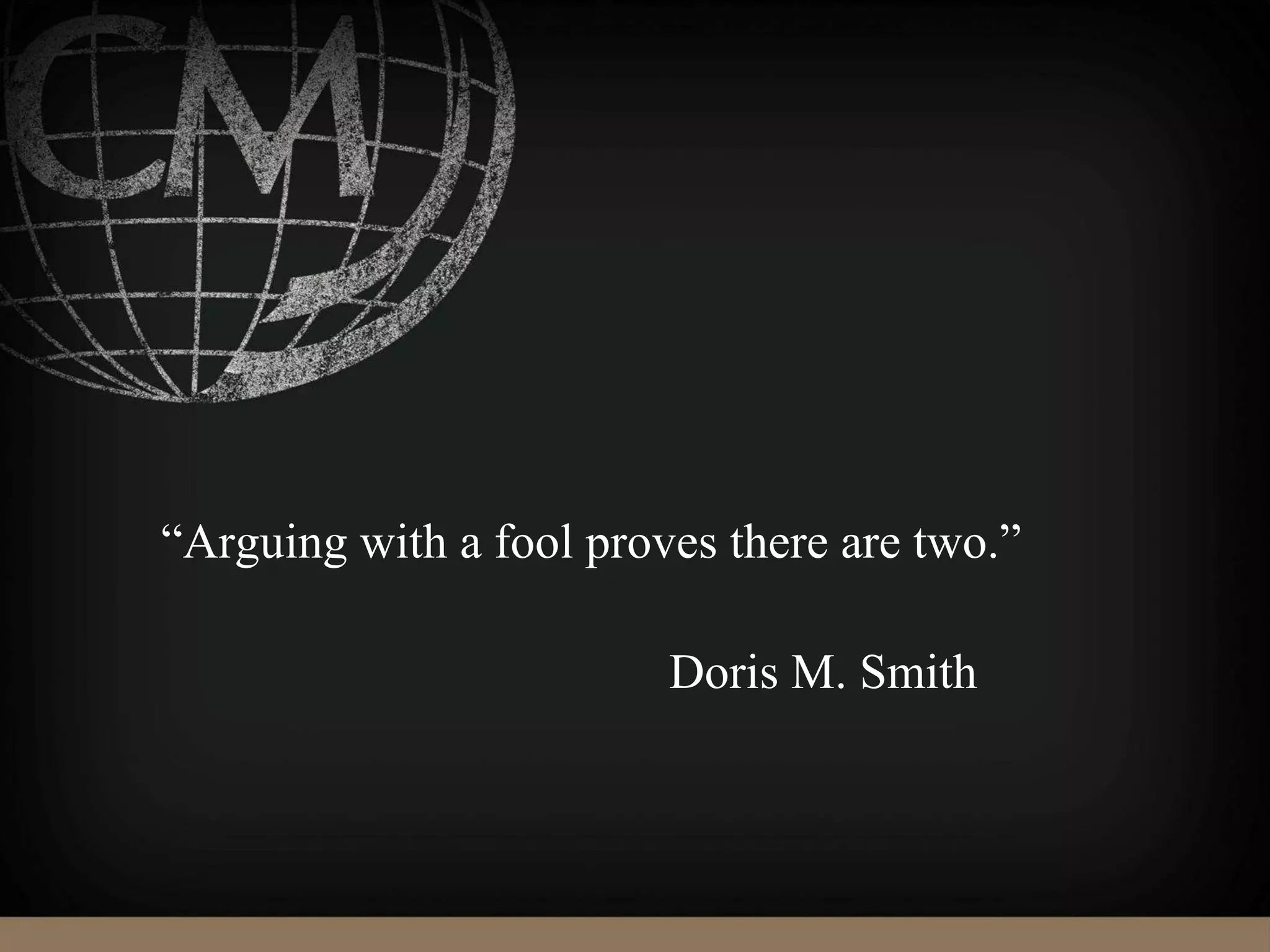 “Arguing with a fool proves there are two.”
Doris M. Smith
 