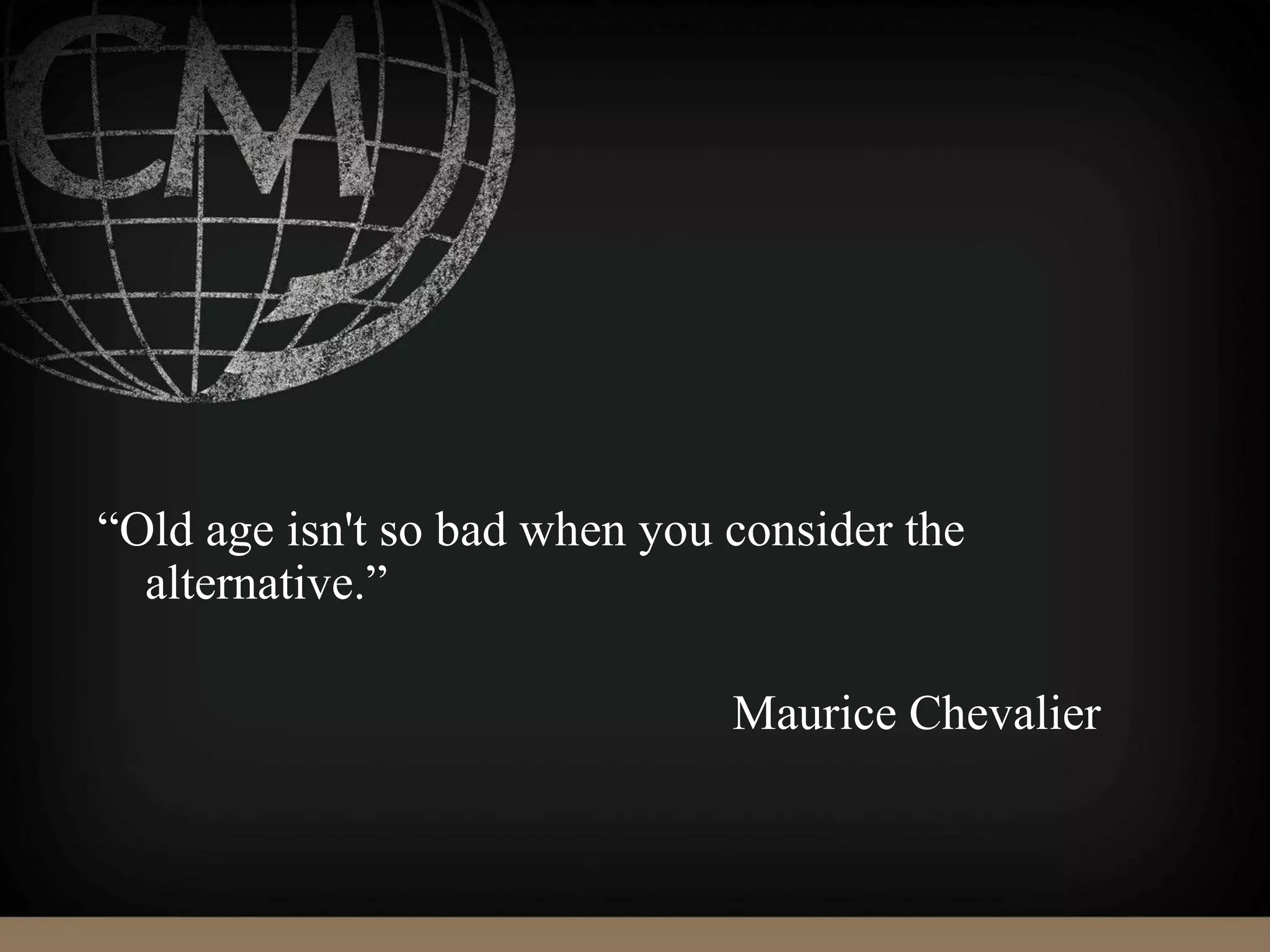 “Old age isn't so bad when you consider the
alternative.”
Maurice Chevalier
 