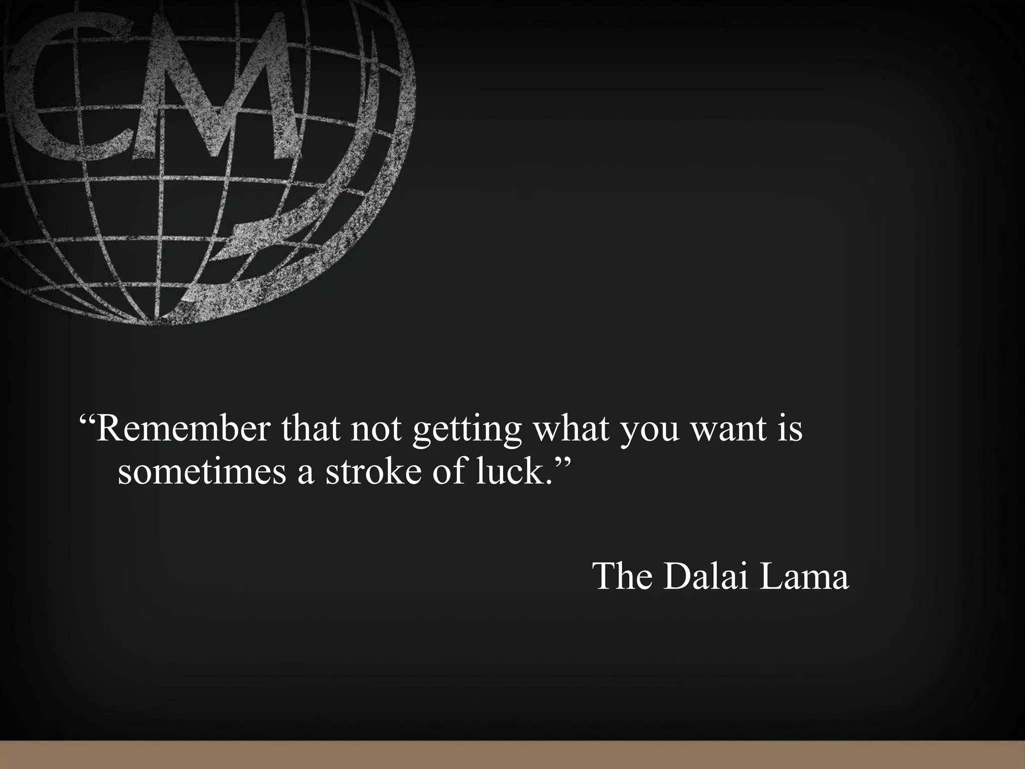 “Remember that not getting what you want is
sometimes a stroke of luck.”
The Dalai Lama
 