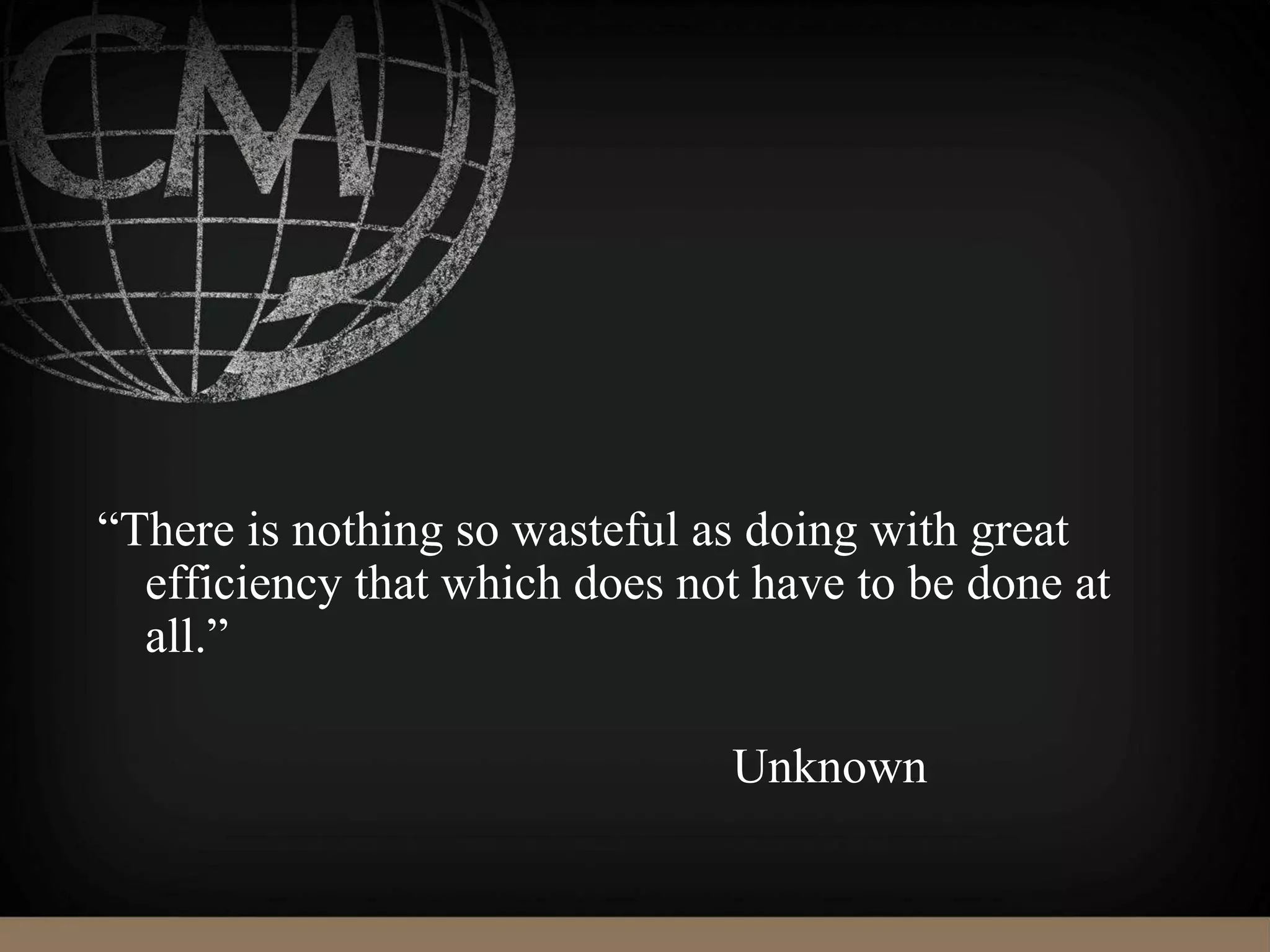 “There is nothing so wasteful as doing with great
efficiency that which does not have to be done at
all.”
Unknown
 