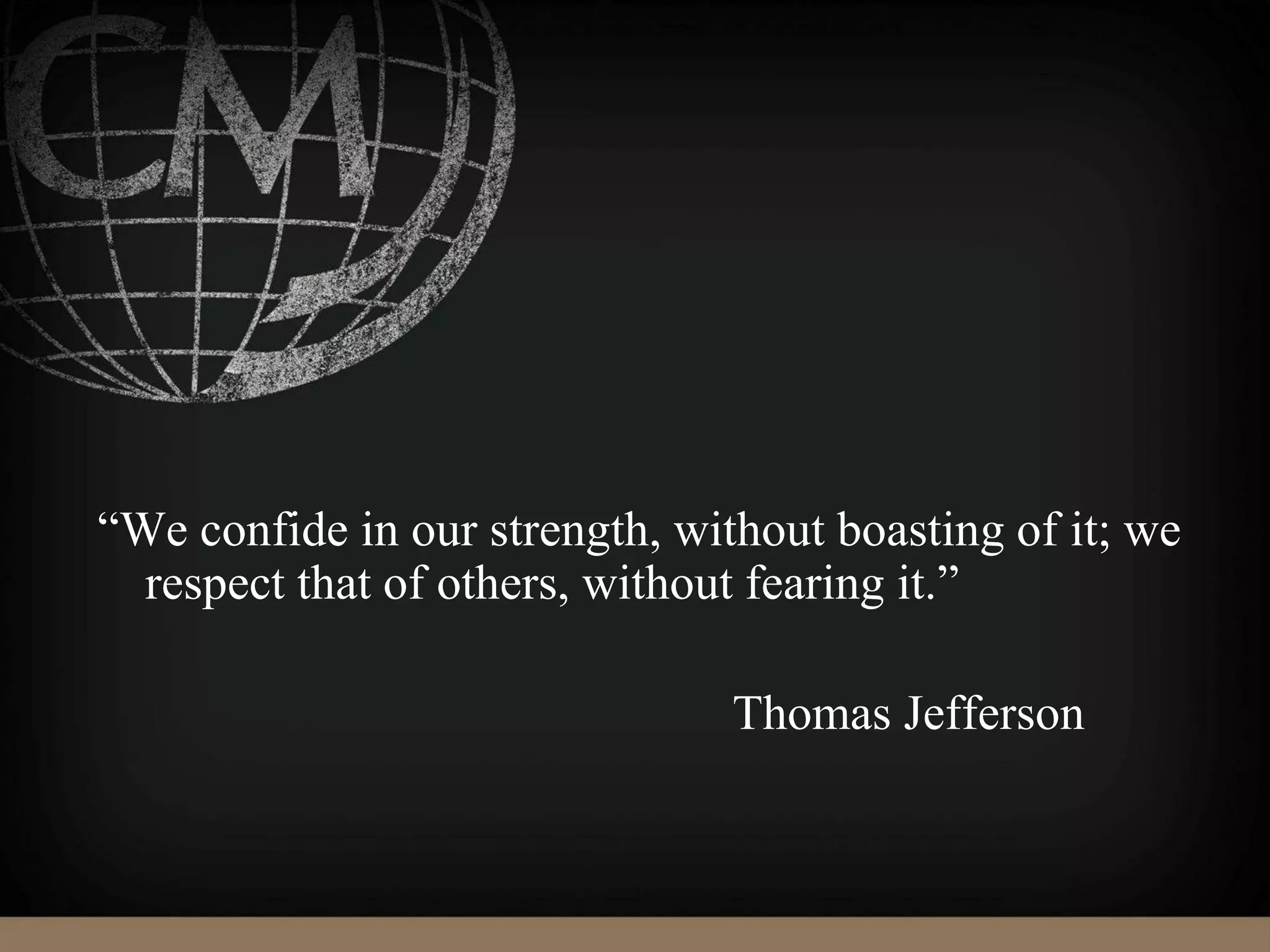 “We confide in our strength, without boasting of it; we
respect that of others, without fearing it.”
Thomas Jefferson
 