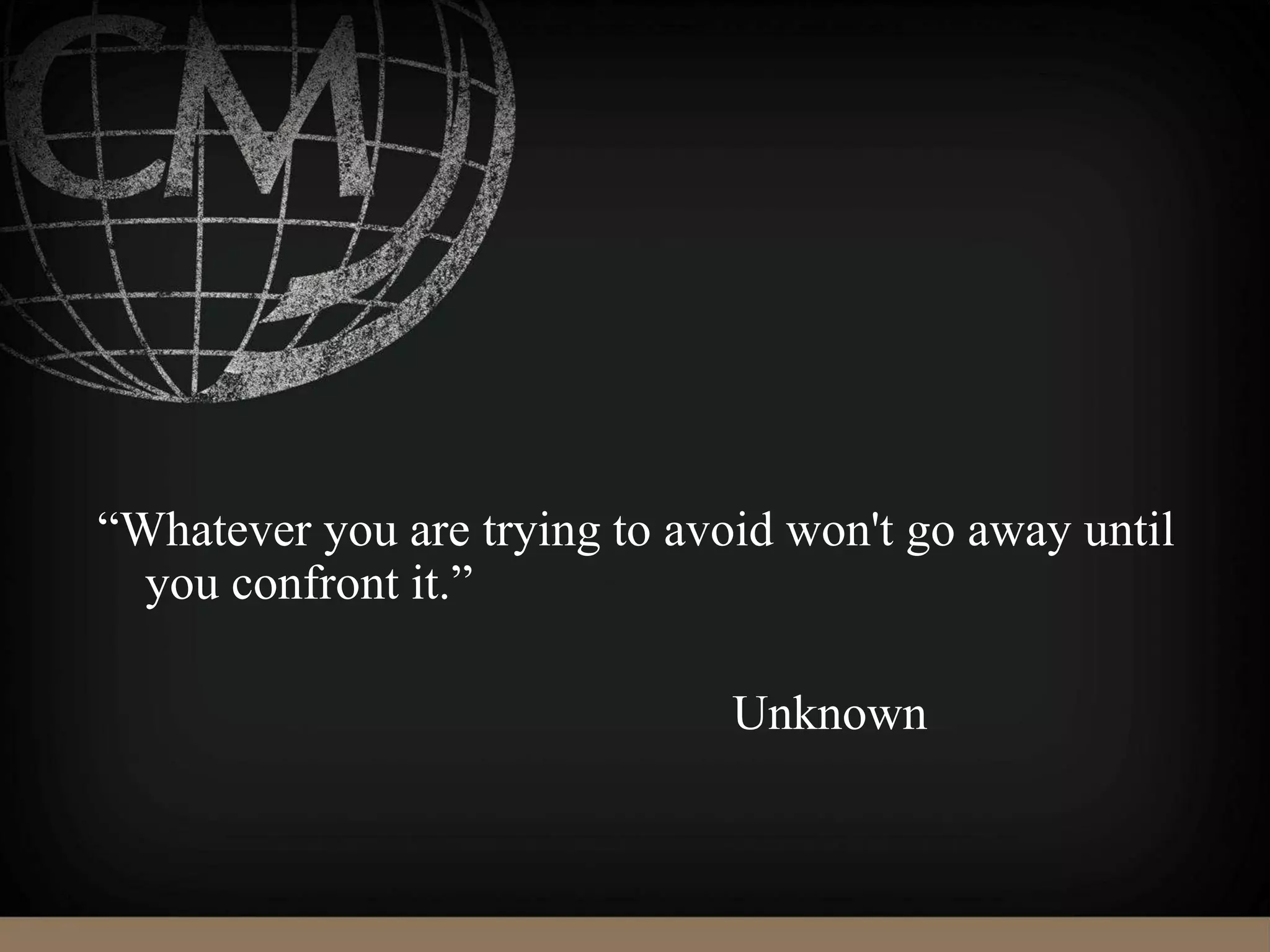 “Whatever you are trying to avoid won't go away until
you confront it.”
Unknown
 
