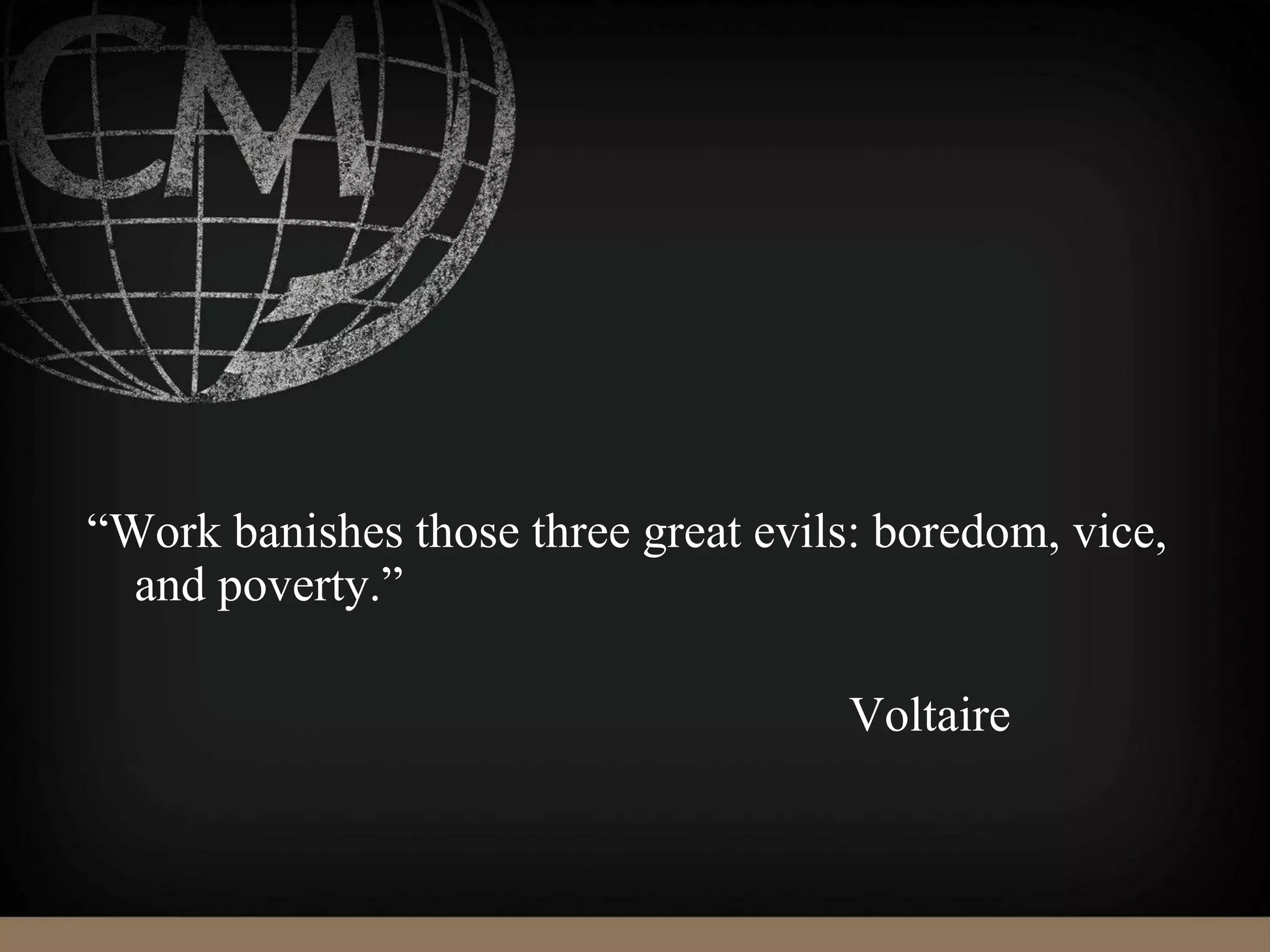 “Work banishes those three great evils: boredom, vice,
and poverty.”
Voltaire
 
