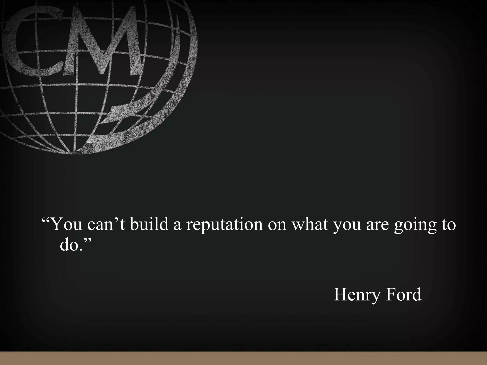 “You can’t build a reputation on what you are going to
do.”
Henry Ford
 