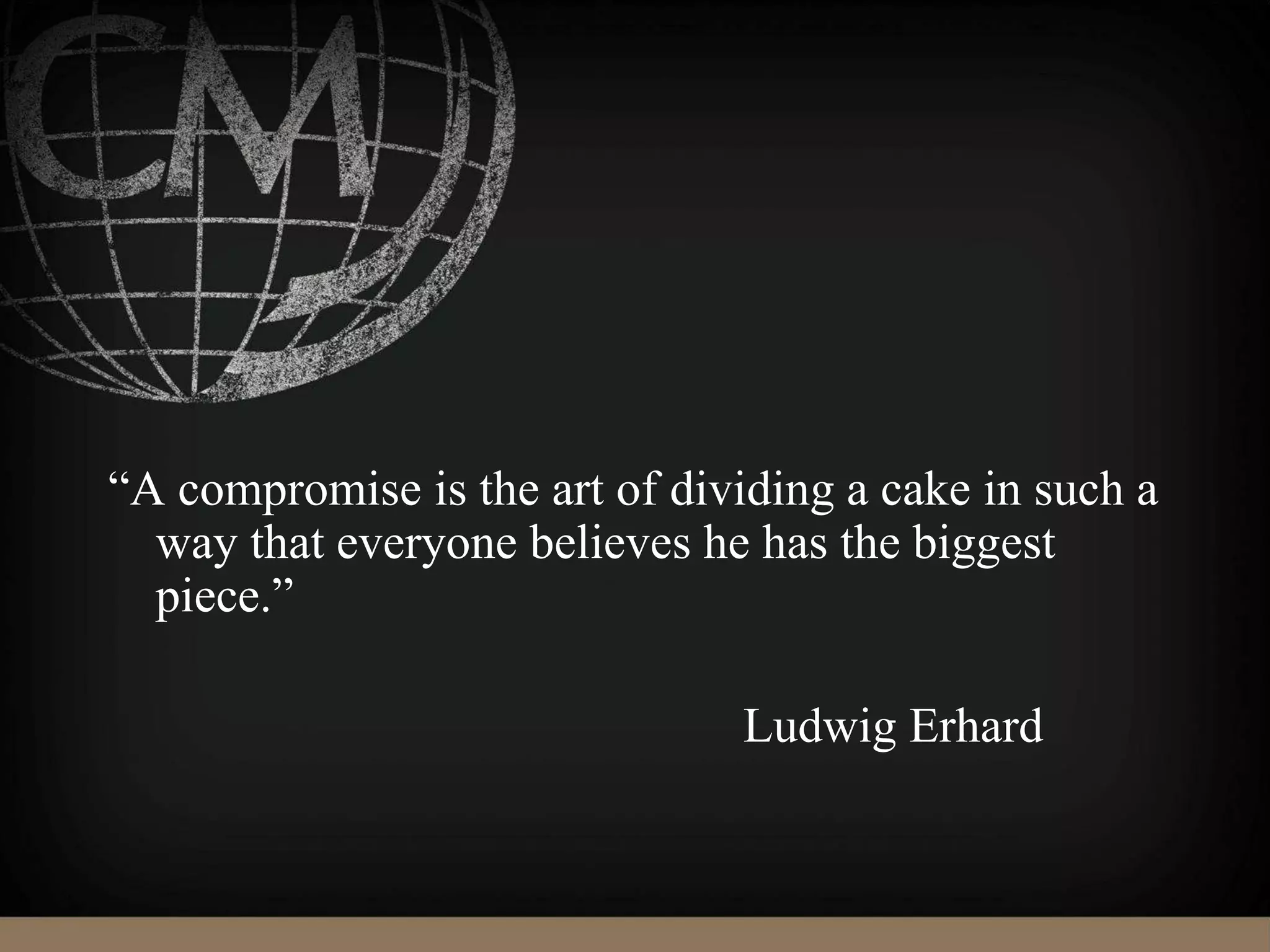 “A compromise is the art of dividing a cake in such a
way that everyone believes he has the biggest
piece.”
Ludwig Erhard
 