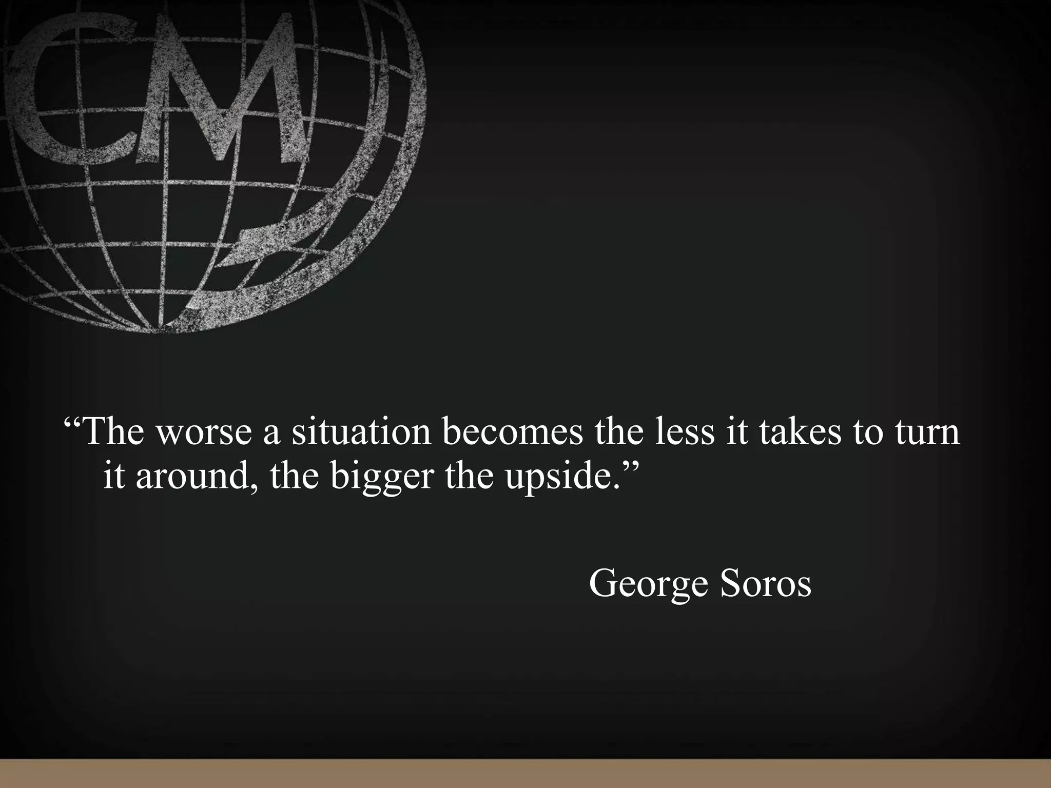 “The worse a situation becomes the less it takes to turn
it around, the bigger the upside.”
George Soros
 