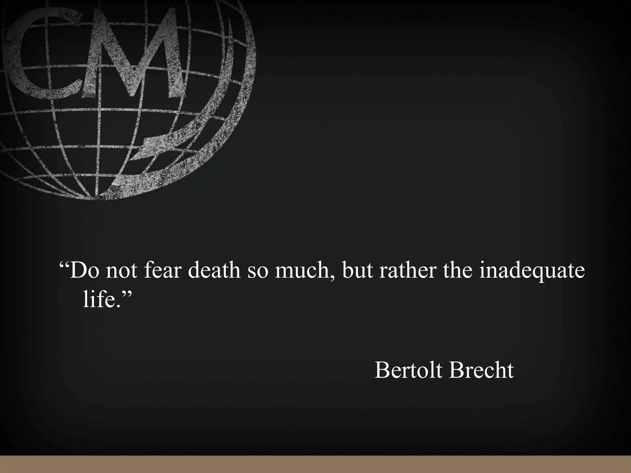“Do not fear death so much, but rather the inadequate
life.”
Bertolt Brecht
 