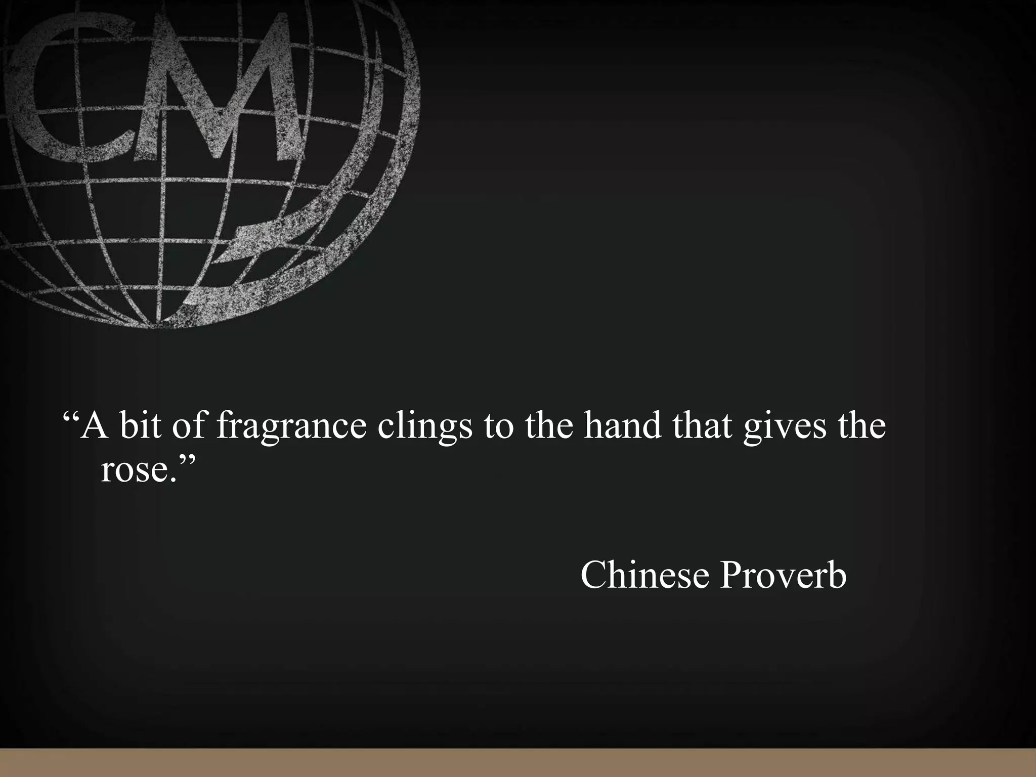 “A bit of fragrance clings to the hand that gives the
rose.”
Chinese Proverb
 