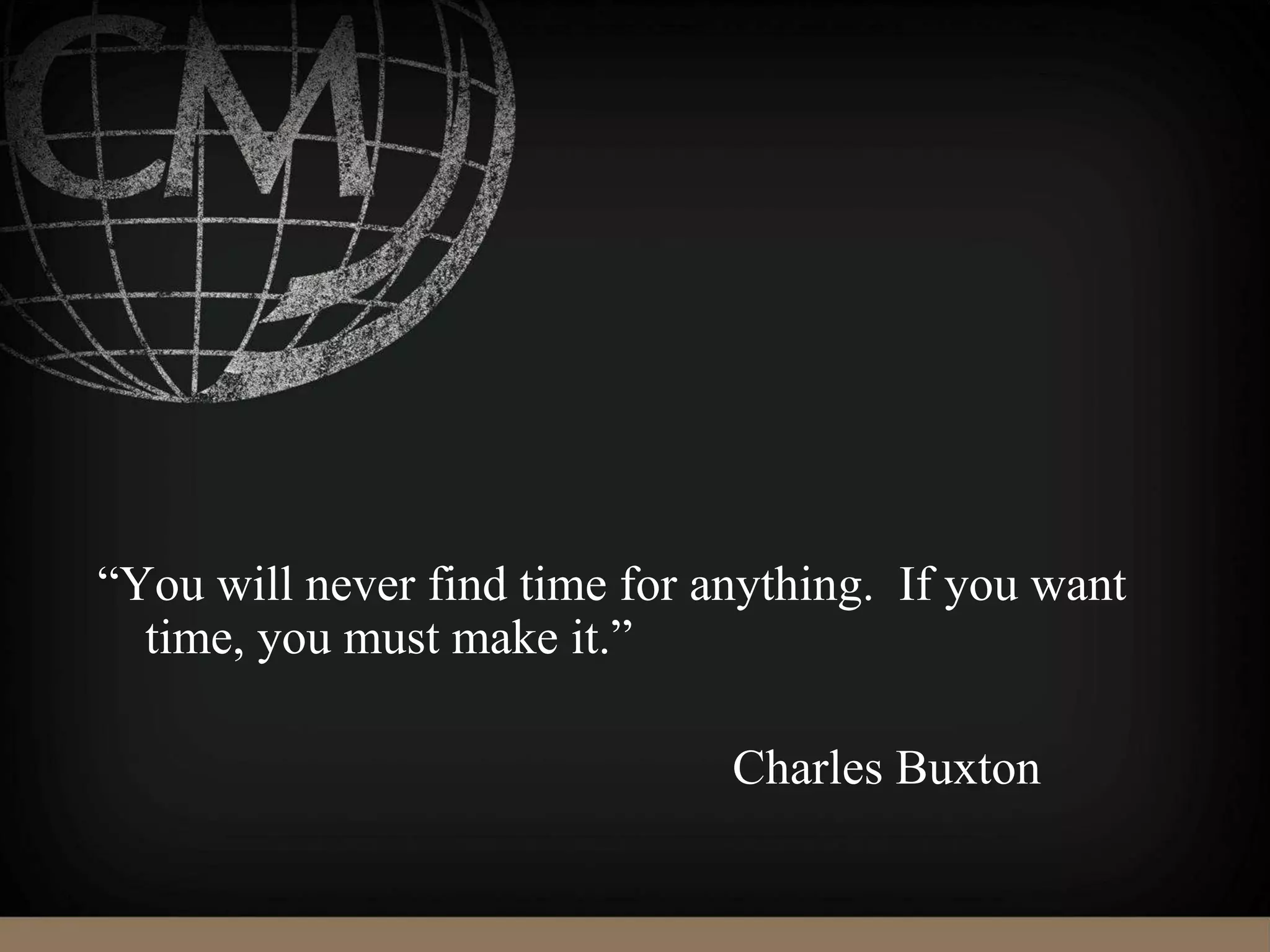 “You will never find time for anything. If you want
time, you must make it.”
Charles Buxton
 