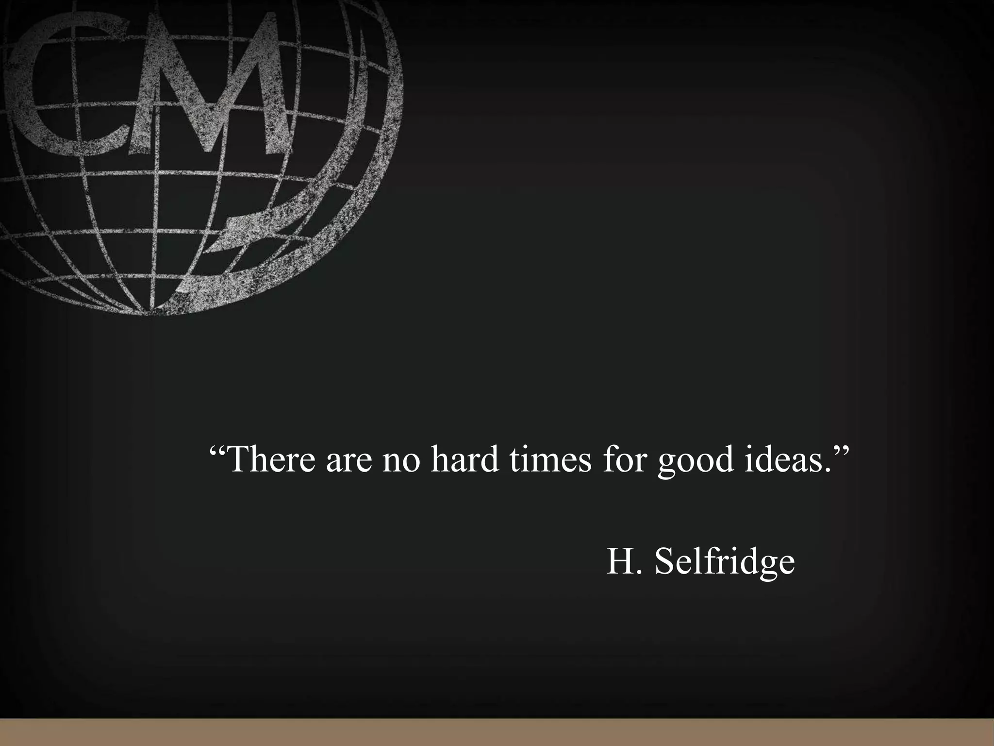 “There are no hard times for good ideas.”
H. Selfridge
 