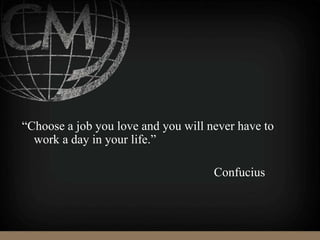 “Choose a job you love and you will never have to
work a day in your life.”
Confucius
 
