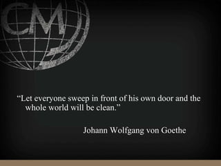 “Let everyone sweep in front of his own door and the
whole world will be clean.”
Johann Wolfgang von Goethe
 