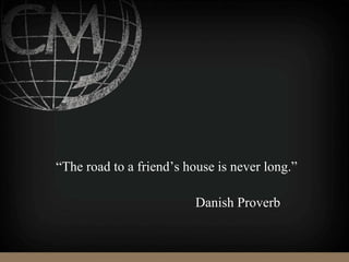 “The road to a friend’s house is never long.”
Danish Proverb
 