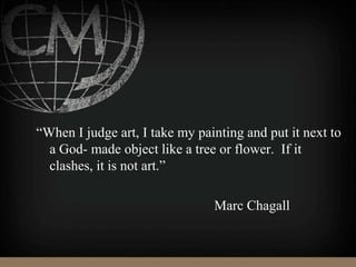 “When I judge art, I take my painting and put it next to
a God- made object like a tree or flower. If it
clashes, it is not art.”
Marc Chagall
 