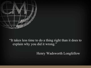 “It takes less time to do a thing right than it does to
explain why you did it wrong.”
Henry Wadsworth Longfellow
 