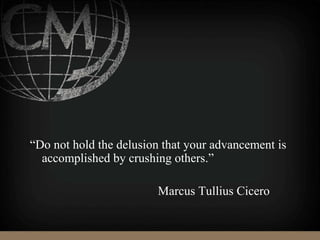 “Do not hold the delusion that your advancement is
accomplished by crushing others.”
Marcus Tullius Cicero
 