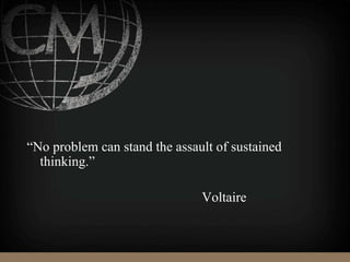 “No problem can stand the assault of sustained
thinking.”
Voltaire
 