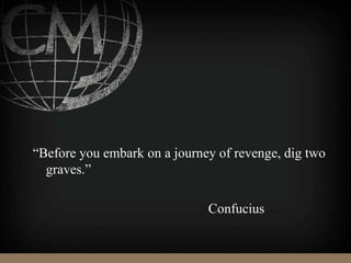 “Before you embark on a journey of revenge, dig two
graves.”
Confucius
 