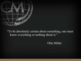 “To be absolutely certain about something, one must
know everything or nothing about it.”
Olin Miller
 