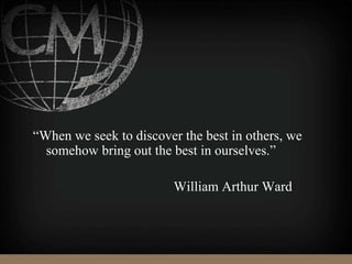 “When we seek to discover the best in others, we
somehow bring out the best in ourselves.”
William Arthur Ward
 