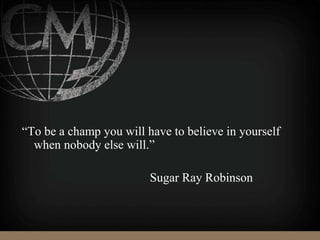 “To be a champ you will have to believe in yourself
when nobody else will.”
Sugar Ray Robinson
 