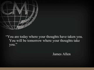 “You are today where your thoughts have taken you.
You will be tomorrow where your thoughts take
you.”
James Allen
 