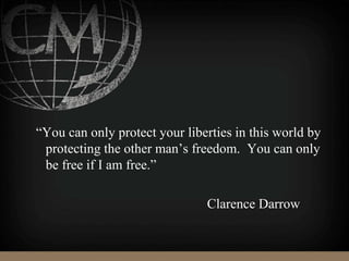 “You can only protect your liberties in this world by
protecting the other man’s freedom. You can only
be free if I am free.”
Clarence Darrow
 