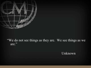 “We do not see things as they are. We see things as we
are.”
Unknown
 