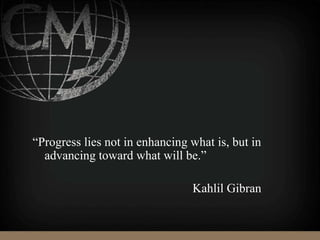 “Progress lies not in enhancing what is, but in
advancing toward what will be.”
Kahlil Gibran
 