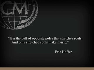 “It is the pull of opposite poles that stretches souls.
And only stretched souls make music.”
Eric Hoffer
 