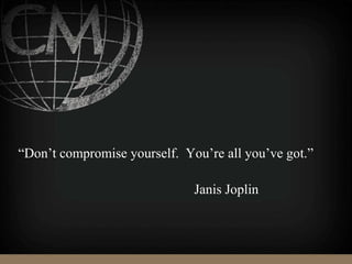 “Don’t compromise yourself. You’re all you’ve got.”
Janis Joplin
 
