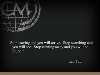 “Stop leaving and you will arrive. Stop searching and
you will see. Stop running away and you will be
found.”
Lao Tzu
 