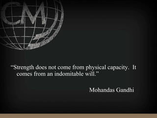 “Strength does not come from physical capacity. It
comes from an indomitable will.”
Mohandas Gandhi
 