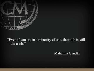 “Even if you are in a minority of one, the truth is still
the truth.”
Mahatma Gandhi
 