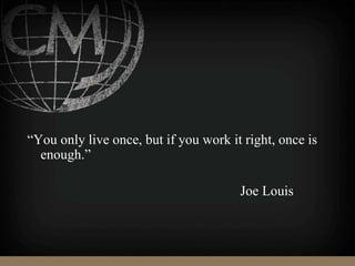“You only live once, but if you work it right, once is
enough.”
Joe Louis
 