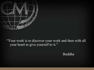“Your work is to discover your work and then with all
your heart to give yourself to it.”
Buddha
 