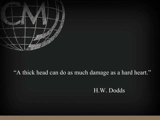 “A thick head can do as much damage as a hard heart.”
H.W. Dodds
 