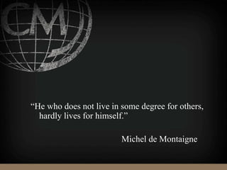 “He who does not live in some degree for others,
hardly lives for himself.”
Michel de Montaigne
 
