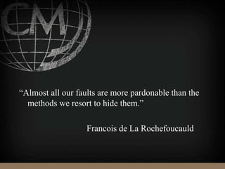 “Almost all our faults are more pardonable than the
methods we resort to hide them.”
Francois de La Rochefoucauld
 