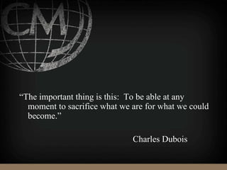 “The important thing is this: To be able at any
moment to sacrifice what we are for what we could
become.”
Charles Dubois
 
