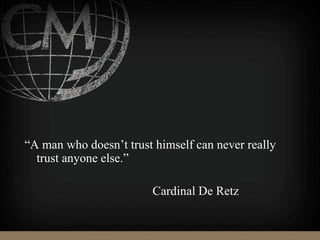“A man who doesn’t trust himself can never really
trust anyone else.”
Cardinal De Retz
 