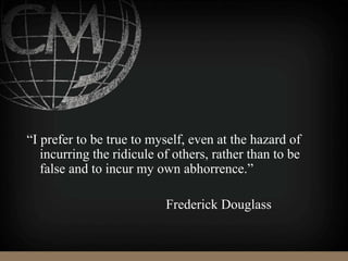 “I prefer to be true to myself, even at the hazard of
incurring the ridicule of others, rather than to be
false and to incur my own abhorrence.”
Frederick Douglass
 