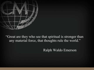“Great are they who see that spiritual is stronger than
any material force, that thoughts rule the world.”
Ralph Waldo Emerson
 