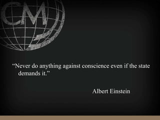 “Never do anything against conscience even if the state
demands it.”
Albert Einstein
 